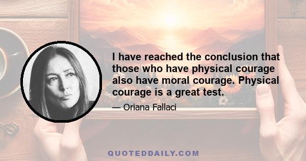 I have reached the conclusion that those who have physical courage also have moral courage. Physical courage is a great test.