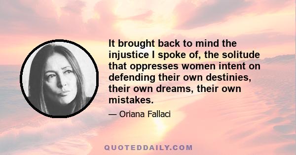 It brought back to mind the injustice I spoke of, the solitude that oppresses women intent on defending their own destinies, their own dreams, their own mistakes.