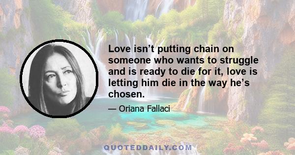 Love isn’t putting chain on someone who wants to struggle and is ready to die for it, love is letting him die in the way he’s chosen.