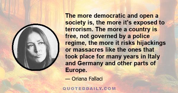 The more democratic and open a society is, the more it's exposed to terrorism. The more a country is free, not governed by a police regime, the more it risks hijackings or massacres like the ones that took place for