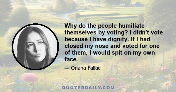 Why do the people humiliate themselves by voting? I didn't vote because I have dignity. If I had closed my nose and voted for one of them, I would spit on my own face.