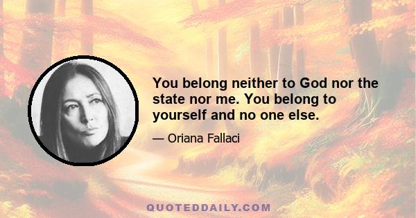 You belong neither to God nor the state nor me. You belong to yourself and no one else.