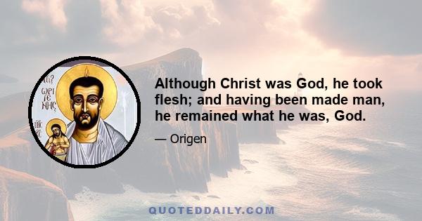 Although Christ was God, he took flesh; and having been made man, he remained what he was, God.