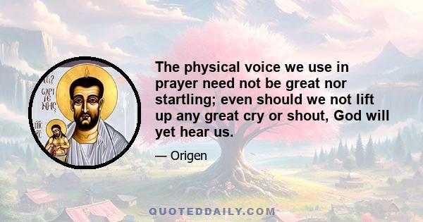 The physical voice we use in prayer need not be great nor startling; even should we not lift up any great cry or shout, God will yet hear us.