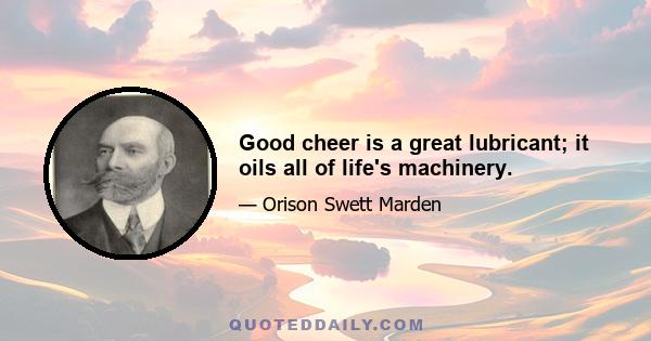 Good cheer is a great lubricant; it oils all of life's machinery.