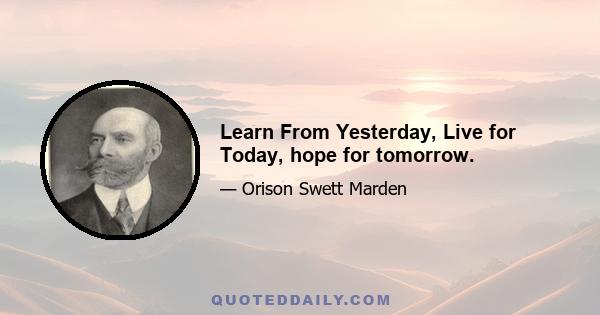 Learn From Yesterday, Live for Today, hope for tomorrow.