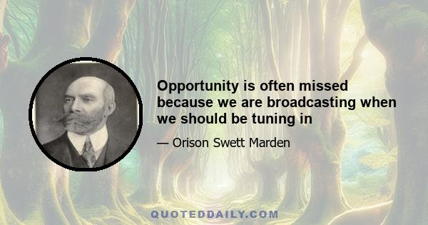 Opportunity is often missed because we are broadcasting when we should be tuning in