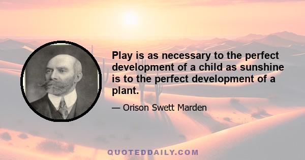 Play is as necessary to the perfect development of a child as sunshine is to the perfect development of a plant.