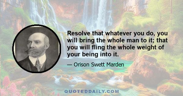 Resolve that whatever you do, you will bring the whole man to it; that you will fling the whole weight of your being into it.