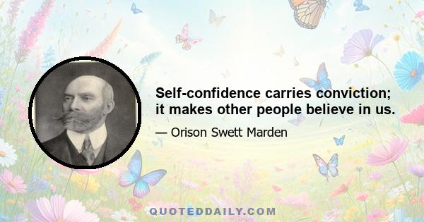 Self-confidence carries conviction; it makes other people believe in us.