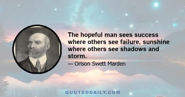 The hopeful man sees success where others see failure, sunshine where others see shadows and storm.