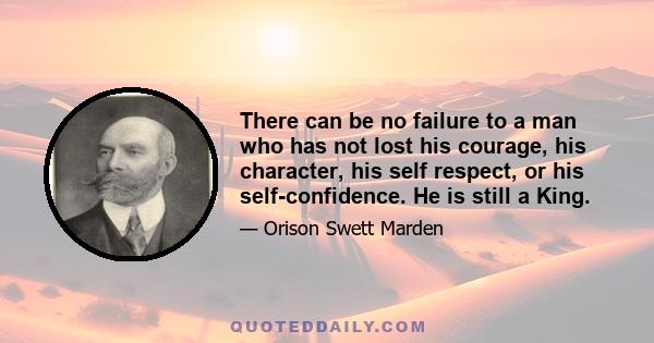 There can be no failure to a man who has not lost his courage, his character, his self respect, or his self-confidence. He is still a King.