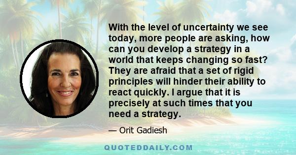 With the level of uncertainty we see today, more people are asking, how can you develop a strategy in a world that keeps changing so fast? They are afraid that a set of rigid principles will hinder their ability to