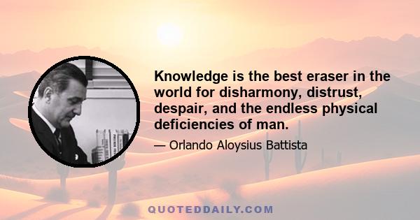 Knowledge is the best eraser in the world for disharmony, distrust, despair, and the endless physical deficiencies of man.