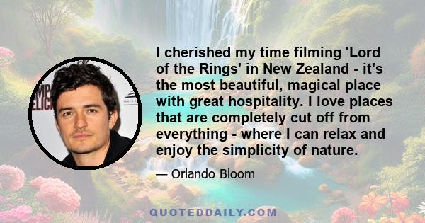 I cherished my time filming 'Lord of the Rings' in New Zealand - it's the most beautiful, magical place with great hospitality. I love places that are completely cut off from everything - where I can relax and enjoy the 