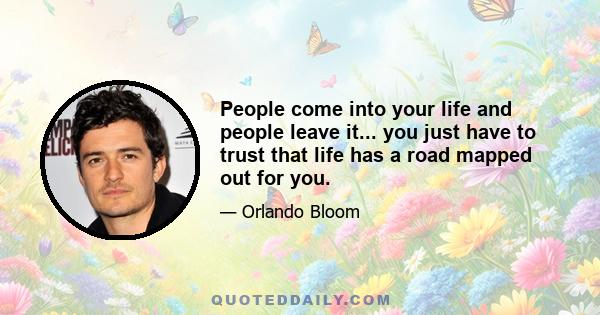 People come into your life and people leave it... you just have to trust that life has a road mapped out for you.