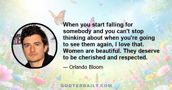 When you start falling for somebody and you can't stop thinking about when you're going to see them again, I love that. Women are beautiful. They deserve to be cherished and respected.