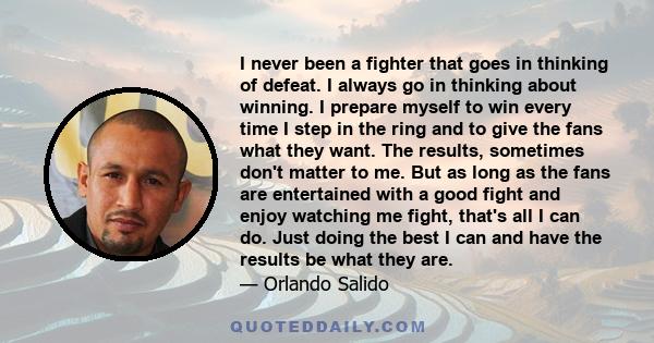 I never been a fighter that goes in thinking of defeat. I always go in thinking about winning. I prepare myself to win every time I step in the ring and to give the fans what they want. The results, sometimes don't