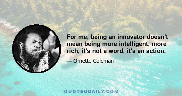 For me, being an innovator doesn't mean being more intelligent, more rich, it's not a word, it's an action.