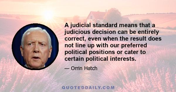 A judicial standard means that a judicious decision can be entirely correct, even when the result does not line up with our preferred political positions or cater to certain political interests.