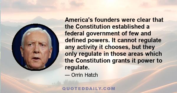 America's founders were clear that the Constitution established a federal government of few and defined powers. It cannot regulate any activity it chooses, but they only regulate in those areas which the Constitution