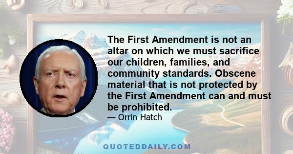 The First Amendment is not an altar on which we must sacrifice our children, families, and community standards. Obscene material that is not protected by the First Amendment can and must be prohibited.