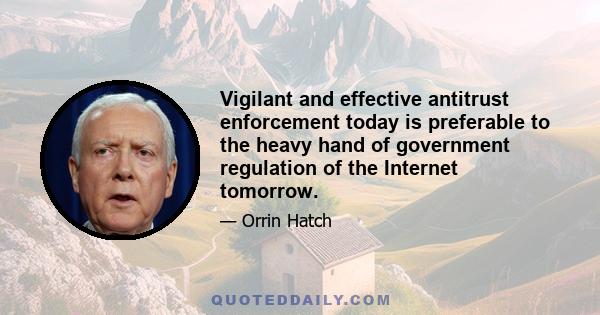 Vigilant and effective antitrust enforcement today is preferable to the heavy hand of government regulation of the Internet tomorrow.