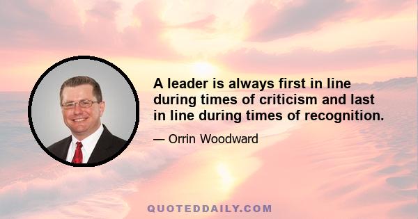 A leader is always first in line during times of criticism and last in line during times of recognition.