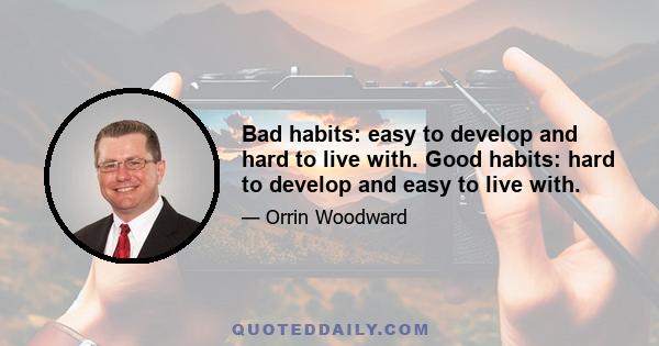 Bad habits: easy to develop and hard to live with. Good habits: hard to develop and easy to live with.