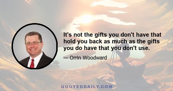 It's not the gifts you don't have that hold you back as much as the gifts you do have that you don't use.