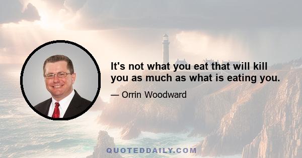 It's not what you eat that will kill you as much as what is eating you.