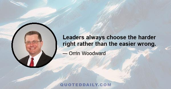 Leaders always choose the harder right rather than the easier wrong.