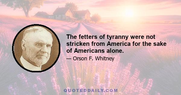 The fetters of tyranny were not stricken from America for the sake of Americans alone.