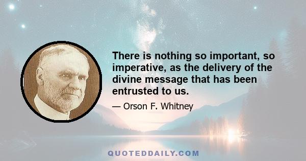 There is nothing so important, so imperative, as the delivery of the divine message that has been entrusted to us.