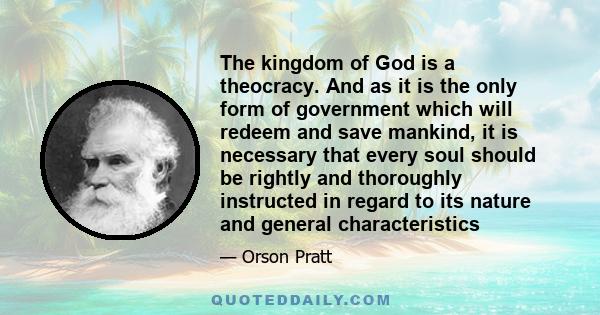 The kingdom of God is a theocracy. And as it is the only form of government which will redeem and save mankind, it is necessary that every soul should be rightly and thoroughly instructed in regard to its nature and