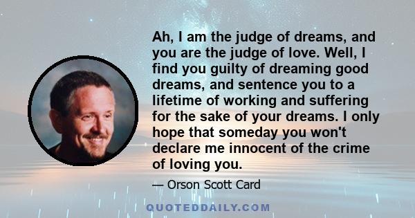 Ah, I am the judge of dreams, and you are the judge of love. Well, I find you guilty of dreaming good dreams, and sentence you to a lifetime of working and suffering for the sake of your dreams. I only hope that someday 