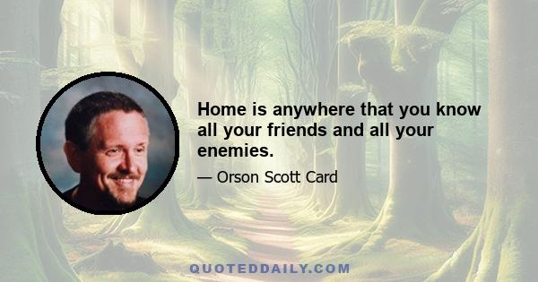 Home is anywhere that you know all your friends and all your enemies.