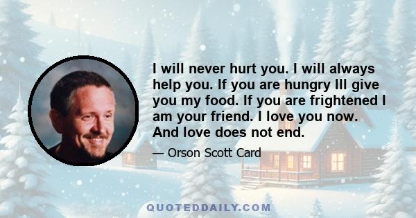 I will never hurt you. I will always help you. If you are hungry Ill give you my food. If you are frightened I am your friend. I love you now. And love does not end.