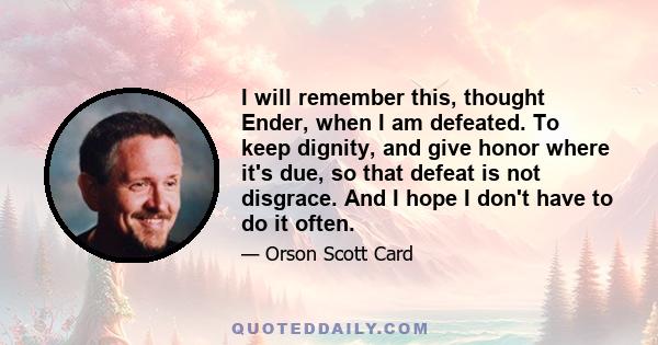 I will remember this, thought Ender, when I am defeated. To keep dignity, and give honor where it's due, so that defeat is not disgrace. And I hope I don't have to do it often.