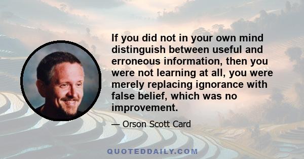 If you did not in your own mind distinguish between useful and erroneous information, then you were not learning at all, you were merely replacing ignorance with false belief, which was no improvement.