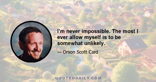 I'm never impossible. The most I ever allow myself is to be somewhat unlikely.