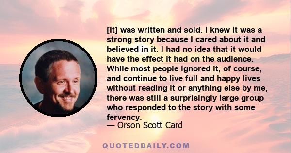 [It] was written and sold. I knew it was a strong story because I cared about it and believed in it. I had no idea that it would have the effect it had on the audience. While most people ignored it, of course, and