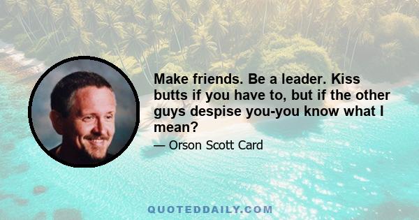 Make friends. Be a leader. Kiss butts if you have to, but if the other guys despise you-you know what I mean?