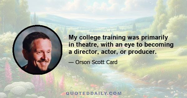 My college training was primarily in theatre, with an eye to becoming a director, actor, or producer.