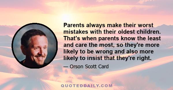 Parents always make their worst mistakes with their oldest children. That's when parents know the least and care the most, so they're more likely to be wrong and also more likely to insist that they're right.