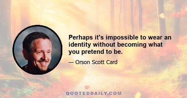 Perhaps it's impossible to wear an identity without becoming what you pretend to be.