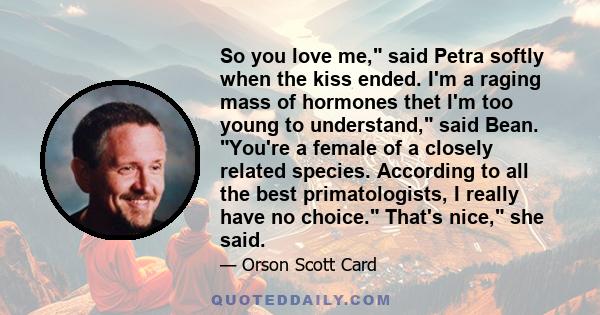 So you love me, said Petra softly when the kiss ended. I'm a raging mass of hormones thet I'm too young to understand, said Bean. You're a female of a closely related species. According to all the best primatologists, I 