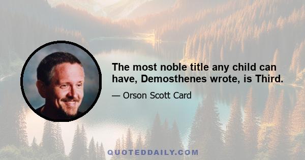 The most noble title any child can have, Demosthenes wrote, is Third.