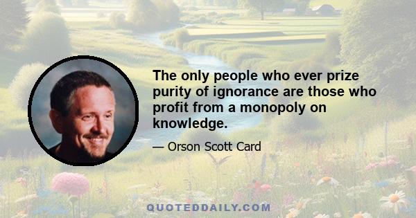 The only people who ever prize purity of ignorance are those who profit from a monopoly on knowledge.