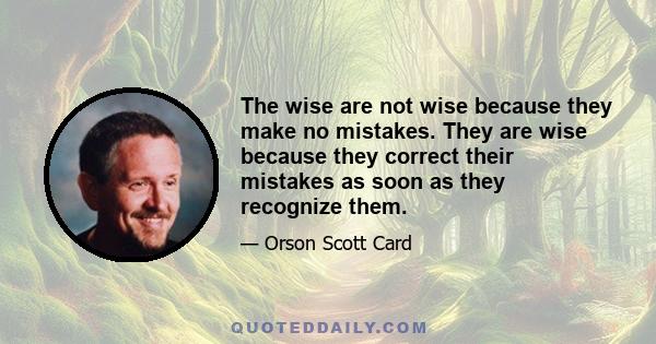 The wise are not wise because they make no mistakes. They are wise because they correct their mistakes as soon as they recognize them.